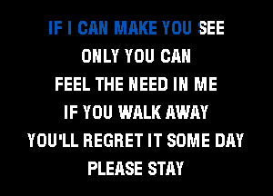 IF I CAN MAKE YOU SEE
ONLY YOU CAN
FEEL THE NEED IN ME
IF YOU WALK AWAY
YOU'LL REGRET IT SOME DAY
PLEASE STAY