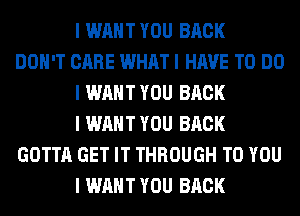 I WANT YOU BACK
DON'T CARE WHAT I HAVE TO DO
I WANT YOU BACK
I WANT YOU BACK
GOTTA GET IT THROUGH TO YOU
I WANT YOU BACK