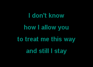 I don't know

how I allow you

to treat me this way

and still I stay