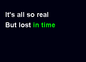 It's all so real
But lost in time