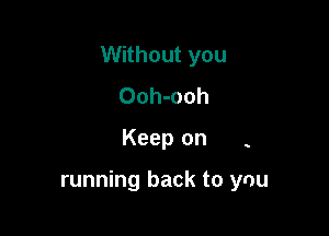 Without you

Ooh-ooh

Keep on

running back to ynu