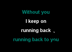 Without you

I keep on
running back .

running back to ynu