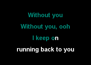 Without you

Without you, ooh
I keep on

running back to you