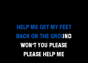 HELP ME GET MY FEET
BACK ON THE GROUND
WON'T YOU PLEASE

PLEASE HELP ME I