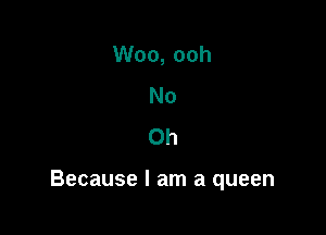 No
Oh

Because I am a queen