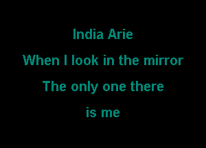 India Arie

When I look in the mirror

The only one there

is me