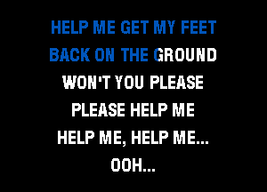 HELP ME GET MY FEET
BACK ON THE GROUND
WON'T YOU PLEASE
PLEASE HELP ME
HELP ME, HELP ME...
00H...
