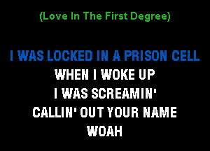 (Love In The First Degree)

I WAS LOCKED III A PRISON CELL
WHEN I WOKE UP
I WAS SCREAMIH'
CALLIH' OUT YOUR NAME
WOAH