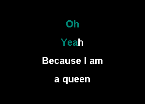 Oh
Yeah

Because I am

a queen