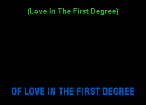 (Love In The First Degree)

OF LOVE IN THE FIRST DEGREE