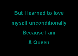 But I learned to love

myself unconditionally

Because I am
A Queen