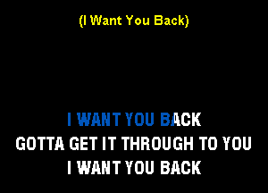 (I Want You Back)

I WANT YOU BACK
GOTTA GET IT THROUGH TO YOU
I WANT YOU BACK