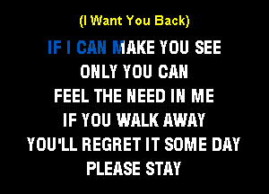 (I Want You Back)

IF I CAN MAKE YOU SEE
ONLY YOU CAN
FEEL THE NEED IN ME
IF YOU WALK AWAY
YOU'LL REGRET IT SOME DAY
PLEASE STAY