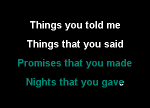 Things you told me
Things that you said

Promises that you made

Nights that you gave