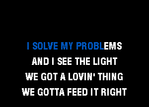 l SOLVE MY PROBLEMS
AND I SEE THE LIGHT
WE GOT A LOVIH' THING
WE GOTTA FEED IT RIGHT
