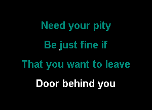 Need your pity
Be just fine if

That you want to leave

Door behind you