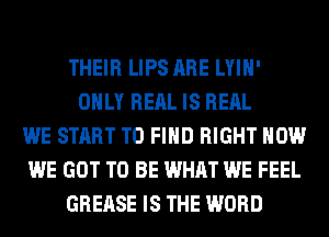 THEIR LIPS ARE LYIH'
ONLY REAL IS REAL
WE START TO FIND RIGHT HOW
WE GOT TO BE WHAT WE FEEL
GREASE IS THE WORD