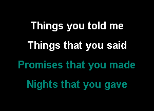 Things you told me
Things that you said

Promises that you made

Nights that you gave