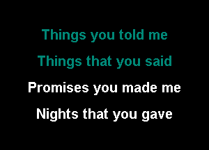 Things you told me
Things that you said

Promises you made me

Nights that you gave