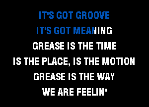 IT'S GOT GROOVE
IT'S GOT MEANING
GREASE IS THE TIME
IS THE PLACE, IS THE MOTION
GREASE IS THE WAY
WE ARE FEELIH'