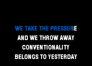 WE TAKE THE PRESSURE
AND WE THROW AWAY
OOHVEHTIONALITY

BELOHGS T0 YESTERDAY l