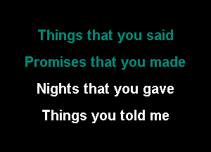 Things that you said

Promises that you made

Nights that you gave

Things you told me