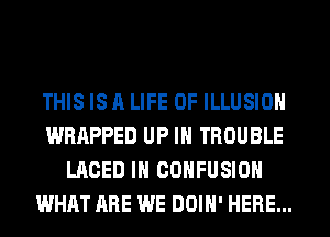 THIS IS A LIFE OF ILLUSIOH
WRAPPED UP IN TROUBLE
LACED IH COHFUSIOH
WHAT ARE WE DOIH' HERE...