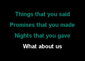 Things that you said

Promises that you made

Nights that you gave
What about us