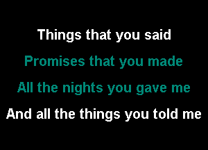 Things that you said
Promises that you made
All the nights you gave me
And all the things you told me