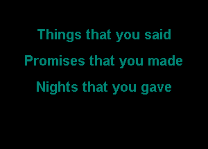 Things that you said

Promises that you made

Nights that you gave