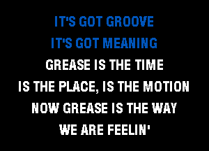 IT'S GOT GROOVE
IT'S GOT MEANING
GREASE IS THE TIME
IS THE PLACE, IS THE MOTION
HOW GREASE IS THE WAY
WE ARE FEELIH'