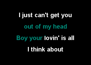 Ijust can't get you

out of my head
Boy your lovin' is all
I think about