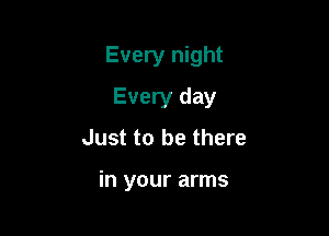 Every night

Every day
Just to be there

in your arms