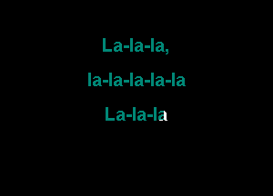 La-la-la,

Ia-Ia-Ia-la-Ia

LaJaJa