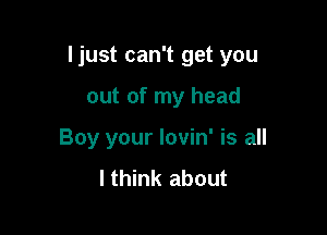 Ijust can't get you

out of my head
Boy your lovin' is all
I think about