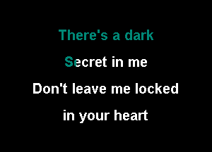 There's a dark
Secret in me

Don't leave me locked

in your heart