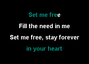 Set me free

Fill the need in me

Set me free, stay forever

in your heart