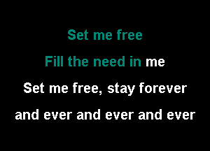 Set me free

Fill the need in me

Set me free, stay forever

and ever and ever and ever