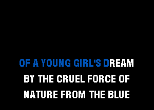 OF A YOUNG GIRL'S DREAM
BY THE CRUEL FORCE OF
NATURE FROM THE BLUE