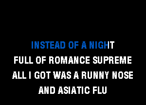 INSTEAD OF A NIGHT
FULL OF ROMANCE SUPREME
ALL I GOT WAS A RUHHY HOSE

AND ASIATIC FLU