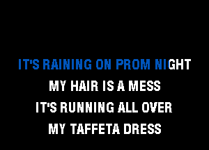 IT'S RAIHIHG 0H PROM NIGHT
MY HAIR IS A MESS
IT'S RUNNING ALL OVER
MY TAFFETA DRESS