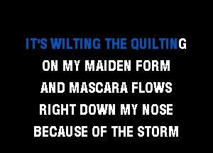 IT'S WILTIHG THE QUILTING
OH MY MAIDEN FORM
AND MASCARA FLOWS
RIGHT DOWN MY HOSE

BECAUSE OF THE STORM