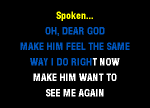 Spoken.
0H, DEAR GOD
MAKE HIM FEEL THE SAME
WAY I DO RIGHT NOW
MAKE HIM WANT TO
SEE ME AGAIN