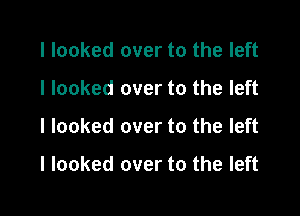 I looked over to the left
I looked over to the left

I looked over to the left

I looked over to the left