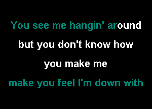 You see me hangin' around

but you don't know how
you make me

make you feel I'm down with