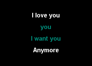 I love you

you

I want you

Anymore