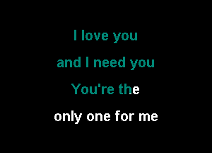 I love you

and I need you

You're the

only one for me