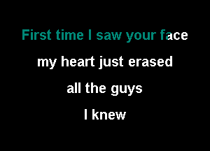First time I saw your face

my heart just erased
all the guys

I knew