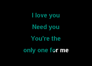 I love you
Need you

You're the

only one for me