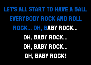LET'S ALL START TO HAVE A BALL
EVERYBODY ROCK AND ROLL
ROCK... 0H, BABY ROCK...
0H, BABY ROCK...
0H, BABY ROCK...
0H, BABY ROCK!